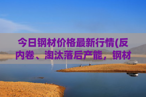 今日钢材价格最新行情(反内卷、淘汰落后产能，钢材价格迎来第二波反弹，还会涨吗？)
