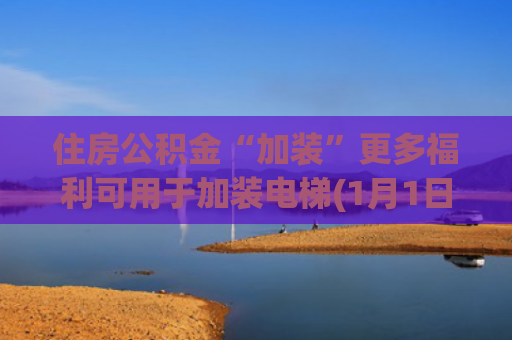 住房公积金“加装”更多福利可用于加装电梯(1月1日起，这些住宅加装电梯可使用住房公积金)
