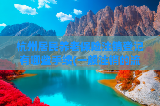 杭州居民养老保险注销登记有哪些手续(一般注销的流程，你都知道了吗？)