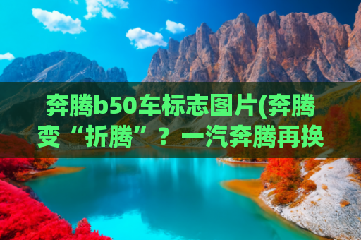 奔腾b50车标志图片(奔腾变“折腾”？一汽奔腾再换新车标，销量不好是logo的错？)