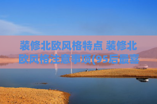 装修北欧风格特点 装修北欧风格注意事项(95后最喜爱的北欧风，135㎡简约清新设计，朋友：太棒了)