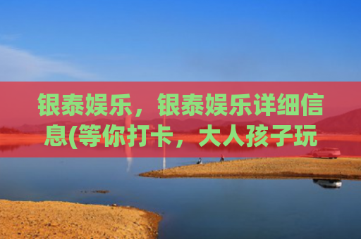 银泰娱乐，银泰娱乐详细信息(等你打卡，大人孩子玩一天的节奏，杭州滨江首家银泰百货正式开业)