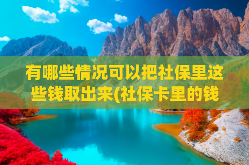有哪些情况可以把社保里这些钱取出来(社保卡里的钱能取出来吗？为你解答→)