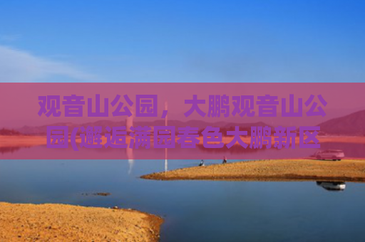 观音山公园，大鹏观音山公园(邂逅满园春色大鹏新区“禾塘湿地”正式落成)