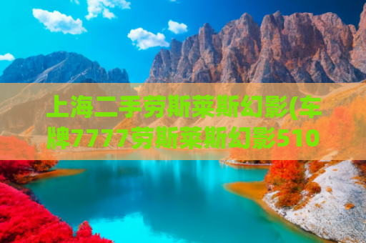 上海二手劳斯莱斯幻影(车牌7777劳斯莱斯幻影510万成交，原车主傅利为辽宁商界名流，曾被曝“逃废债”18亿)