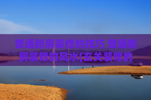 普通新房装修的技巧 普通新房装修的风水(玄关装修的三个基本要求，做到这些，才有可能得到好风水)