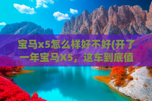 宝马x5怎么样好不好(开了一年宝马X5，这车到底值不值？掏心窝子聊聊大实话！)
