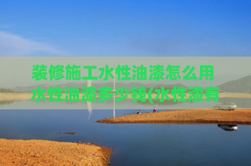 装修施工水性油漆怎么用 水性油漆多少钱(水性漆有哪些施工方法？)