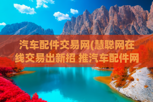 汽车配件交易网(慧聪网在线交易出新招 推汽车配件网采购节)