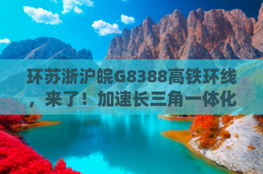 环苏浙沪皖G8388高铁环线，来了！加速长三角一体化，从地球村到长三角城市群(首趟长三角“超级环线”G8388次高铁准点抵沪，“不知道”就是最好的存在)
