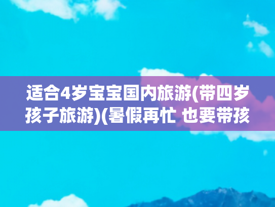 适合4岁宝宝国内旅游(带四岁孩子旅游)(暑假再忙 也要带孩子去这四个城市旅游一趟 孩子快乐又长见识)