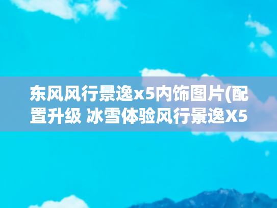 东风风行景逸x5内饰图片(配置升级 冰雪体验风行景逸X5 1.8T 5MT)