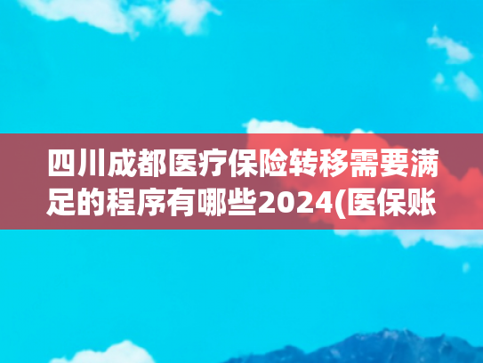 四川成都医疗保险转移需要满足的程序有哪些2024(医保账户可以转账，教你“秒转账”！（附最新开通指南）)