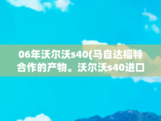 06年沃尔沃s40(马自达福特合作的产物。沃尔沃s40进口买它要想想维修成本。)