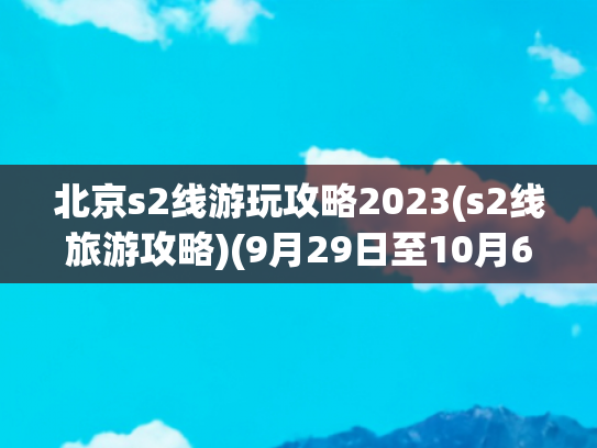 北京s2线游玩攻略2023(s2线旅游攻略)(9月29日至10月6日期间，S2线每日开行7对列车)