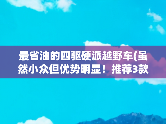 最省油的四驱硬派越野车(虽然小众但优势明显！推荐3款既省油又耐用的柴油SUV！)