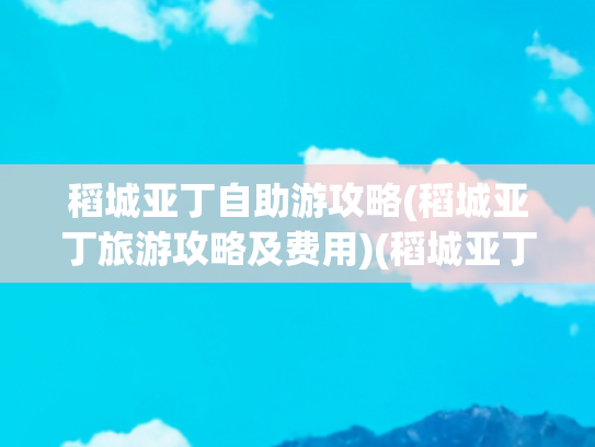 稻城亚丁自助游攻略(稻城亚丁旅游攻略及费用)(稻城亚丁最全旅游攻略（含带吃、住、行、娱）)