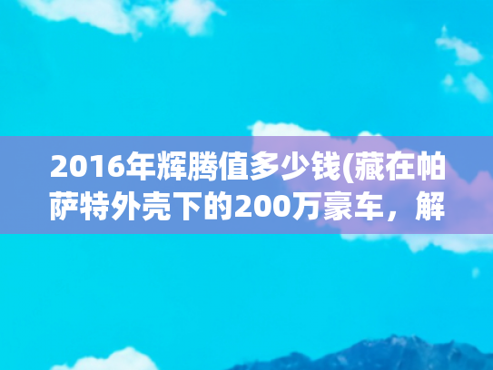 2016年辉腾值多少钱(藏在帕萨特外壳下的200万豪车，解码大众辉腾的工业理想主义)