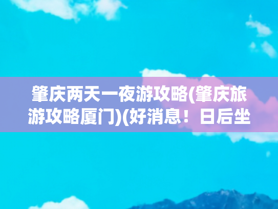 肇庆两天一夜游攻略(肇庆旅游攻略厦门)(好消息！日后坐高铁，有新体验！有人已经点了全国第一单，攻略送上)