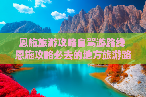恩施旅游攻略自驾游路线 恩施攻略必去的地方旅游路线(「恩施大环线」自驾恩施 经典七日游 攻略)