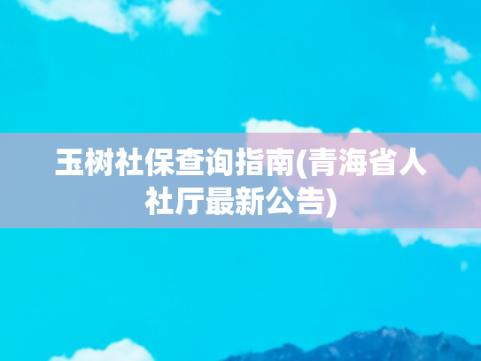 玉树社保查询指南(青海省人社厅最新公告)
