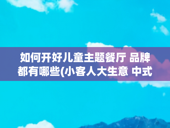 如何开好儿童主题餐厅 品牌都有哪些(小客人大生意 中式餐饮品牌“掘金”儿童餐)