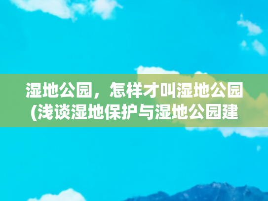 湿地公园，怎样才叫湿地公园(浅谈湿地保护与湿地公园建设措施)