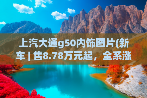 上汽大通g50内饰图片(新车 | 售8.78万元起，全系涨1000元，2022款上汽大通MAXUS G50上市)