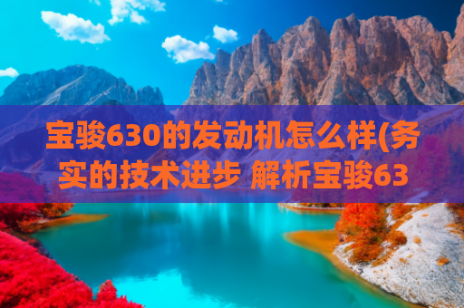 宝骏630的发动机怎么样(务实的技术进步 解析宝骏630新动力总成)