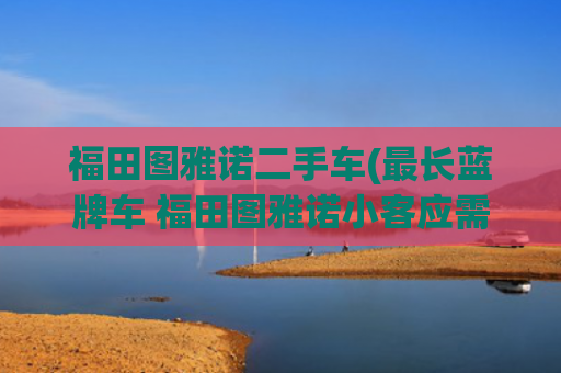 福田图雅诺二手车(最长蓝牌车 福田图雅诺小客应需而生)