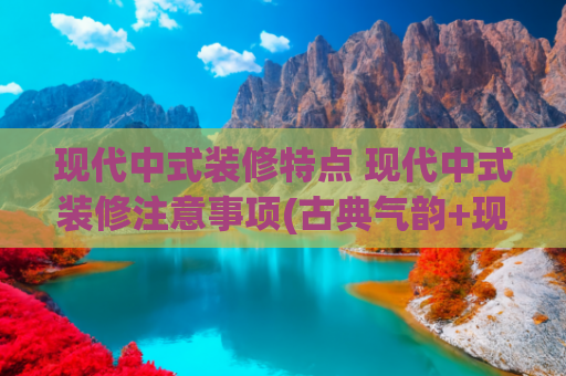 现代中式装修特点 现代中式装修注意事项(古典气韵+现代品质？这些新中式装修，毫不繁琐，反而令人羡慕)
