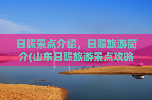 日照景点介绍，日照旅游简介(山东日照旅游景点攻略)