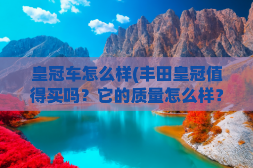 皇冠车怎么样(丰田皇冠值得买吗？它的质量怎么样？这6位车主告诉你答案)