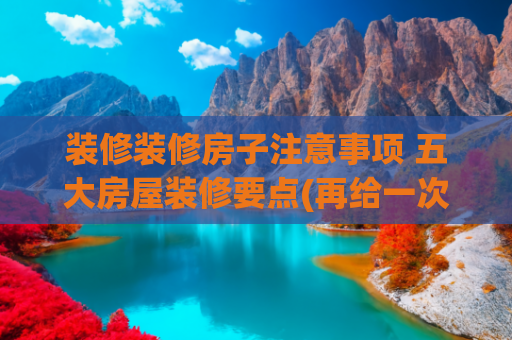 装修装修房子注意事项 五大房屋装修要点(再给一次机会，家中的7种装修细节，一定要要提前注意，避免踩坑)