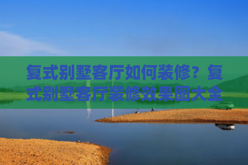 复式别墅客厅如何装修？复式别墅客厅装修效果图大全(建房说｜分享5款复式别墅，客厅挑空设计，家人住的很舒心)