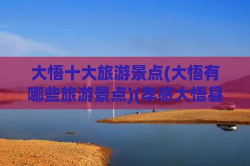 大悟十大旅游景点(大悟有哪些旅游景点)(孝感大悟县十大必去旅游景点)