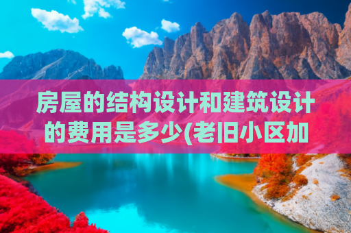 房屋的结构设计和建筑设计的费用是多少(老旧小区加装电梯如何对比电梯公司报价单)