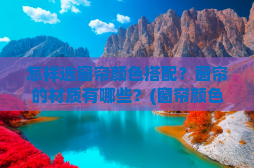 怎样选窗帘颜色搭配？窗帘的材质有哪些？(窗帘颜色搭配，窗帘颜色这样搭，超美的！)