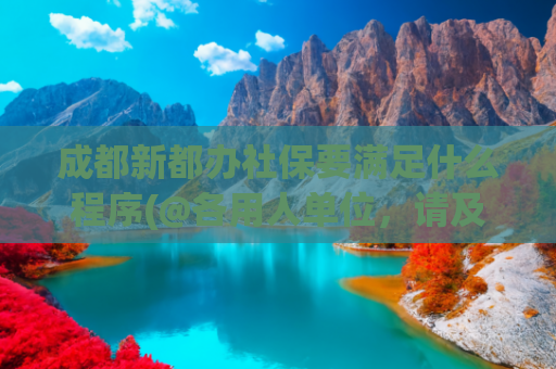 成都新都办社保要满足什么程序(@各用人单位，请及时办理！)