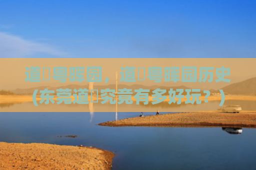 道滘粤晖园，道滘粤晖园历史(东莞道滘究竟有多好玩？)