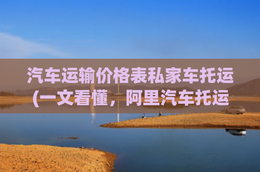 汽车运输价格表私家车托运(一文看懂，阿里汽车托运的具体报价明细)