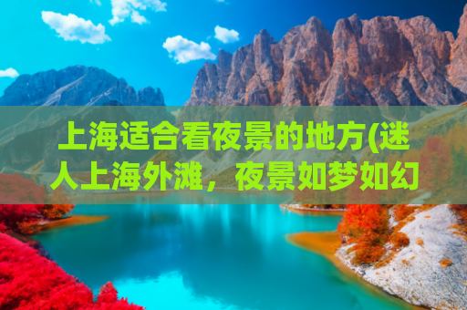 上海适合看夜景的地方(迷人上海外滩，夜景如梦如幻)