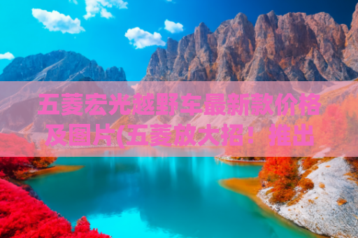 五菱宏光越野车最新款价格及图片(五菱放大招！推出国产“吉姆尼”，方盒子+后驱+双联屏，才7.68万)
