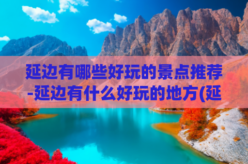 延边有哪些好玩的景点推荐-延边有什么好玩的地方(延边11个必打卡的小众景点，全被我找到了！)