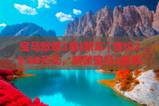 宝马敞篷2座(新车 | 售价29.98万元，新款宝马2系双门轿跑车上市，换装双连屏)