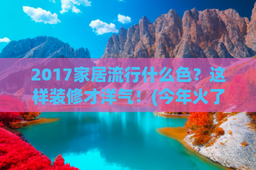 2017家居流行什么色？这样装修才洋气！(今年火了一种配色叫“上半身喜庆色，下半身快乐色”，洋气又高级)