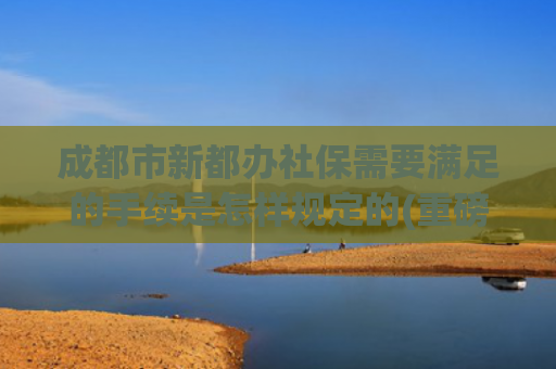 成都市新都办社保需要满足的手续是怎样规定的(重磅！2022年新都区随迁子女入学办理指南来了！)