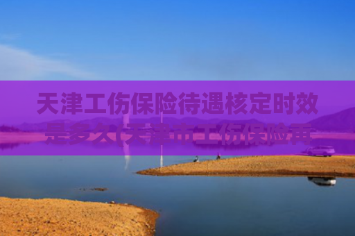 天津工伤保险待遇核定时效是多久(天津市工伤保险再出新举措 超龄从业者和实习生可参保)