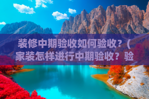 装修中期验收如何验收？(家装怎样进行中期验收？验收相关事宜)