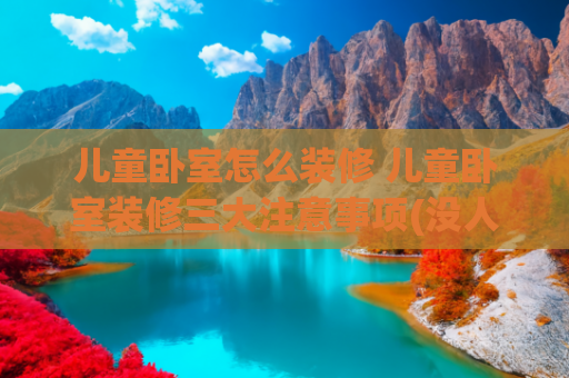 儿童卧室怎么装修 儿童卧室装修三大注意事项(没人在儿童房做“上下铺床”了？如今流行这些布置方法，好看实用)